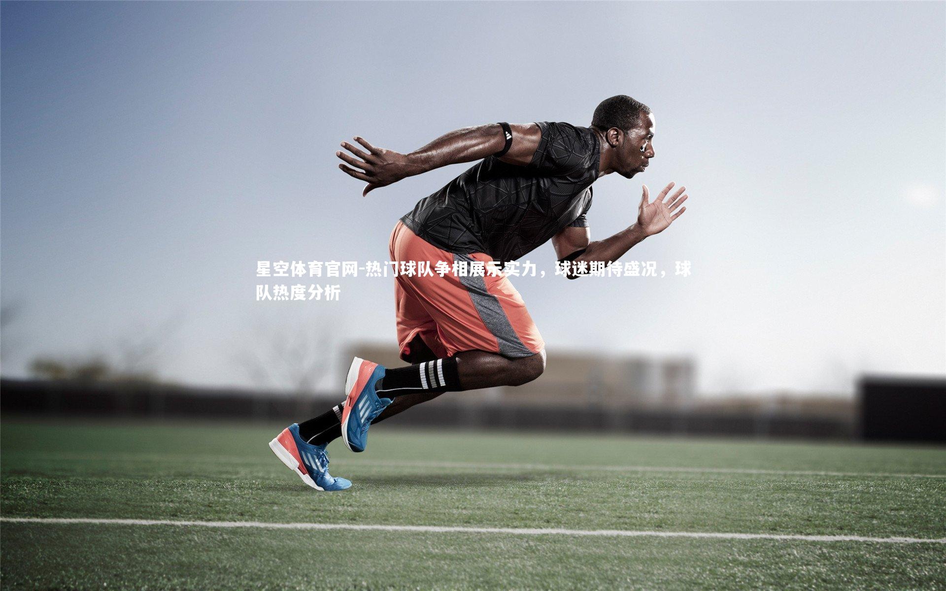 热门球队争相展示实力，球迷期待盛况，球队热度分析