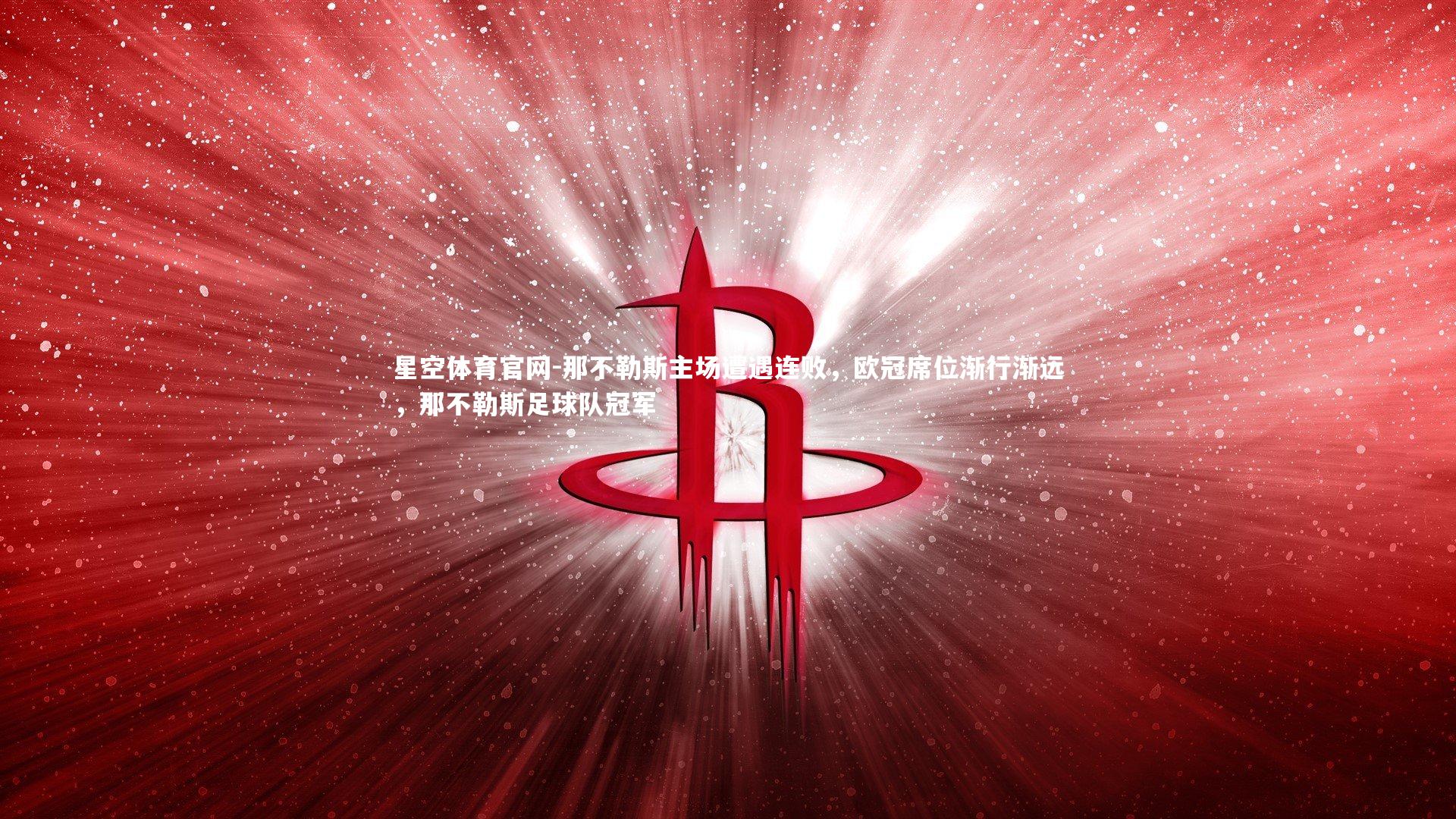 星空体育官网-那不勒斯主场遭遇连败，欧冠席位渐行渐远，那不勒斯足球队冠军