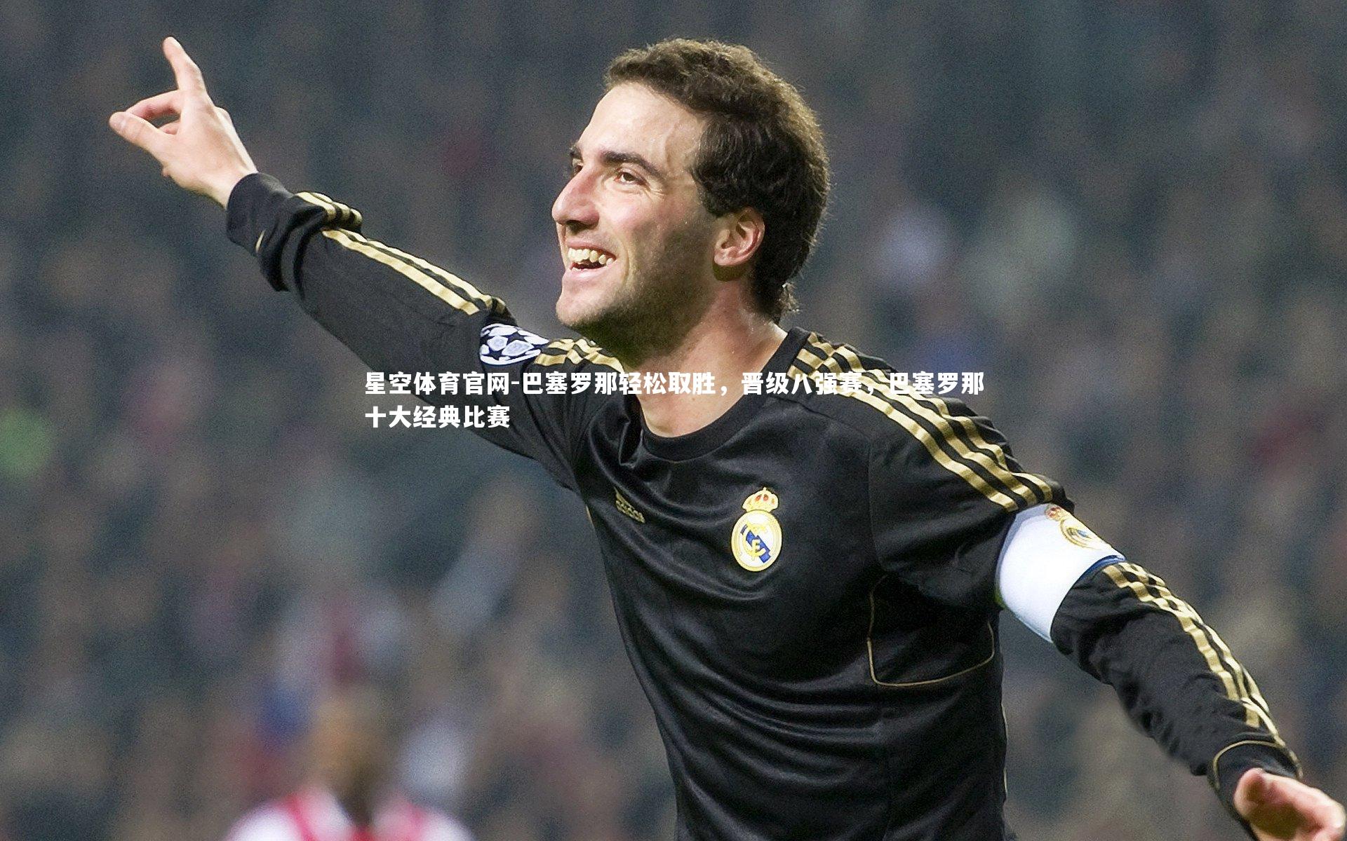 巴塞罗那轻松取胜，晋级八强赛，巴塞罗那十大经典比赛