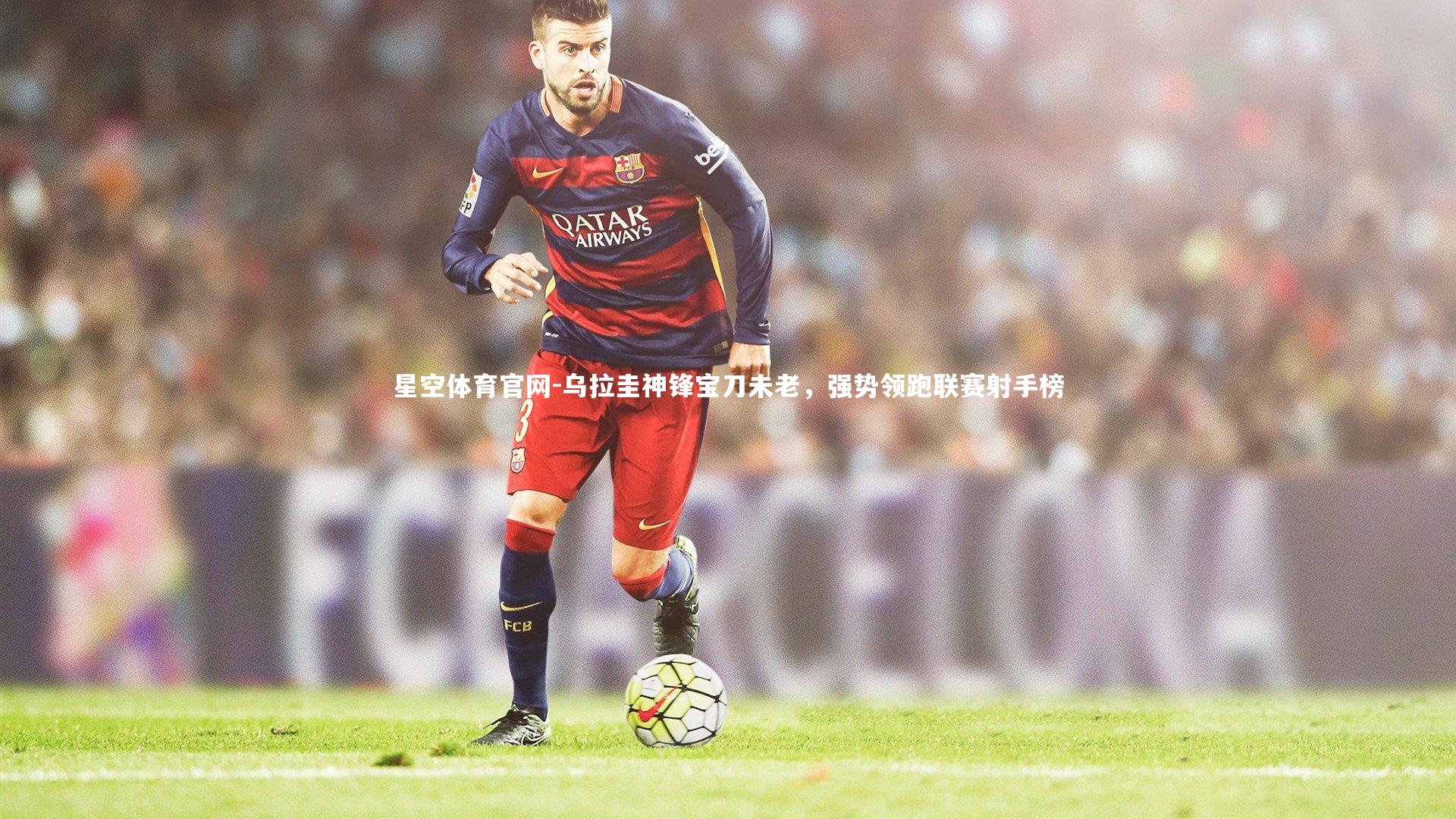 乌拉圭神锋宝刀未老，强势领跑联赛射手榜