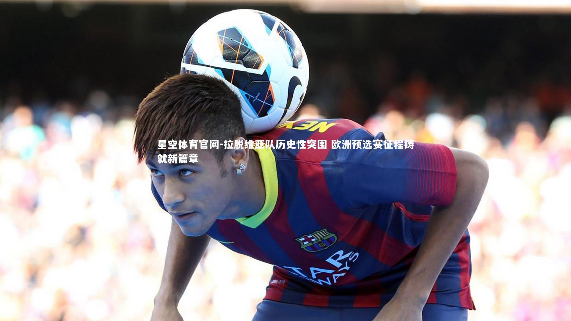 拉脱维亚队历史性突围 欧洲预选赛征程铸就新篇章